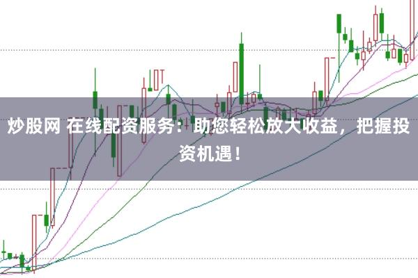 炒股网 在线配资服务：助您轻松放大收益，把握投资机遇！