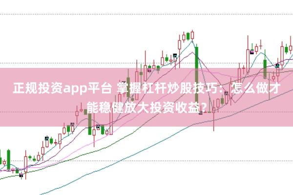 正规投资app平台 掌握杠杆炒股技巧：怎么做才能稳健放大投资收益？