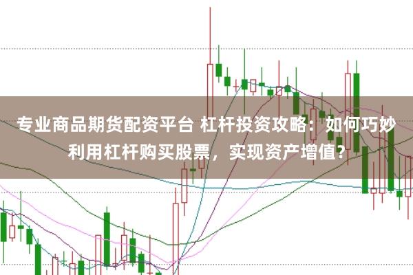 专业商品期货配资平台 杠杆投资攻略：如何巧妙利用杠杆购买股票，实现资产增值？