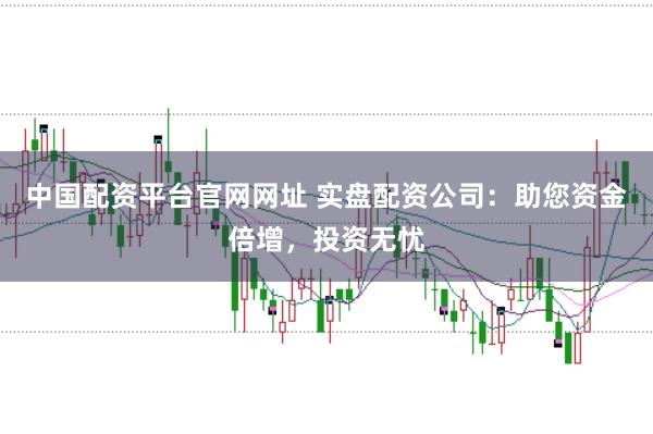 中国配资平台官网网址 实盘配资公司：助您资金倍增，投资无忧