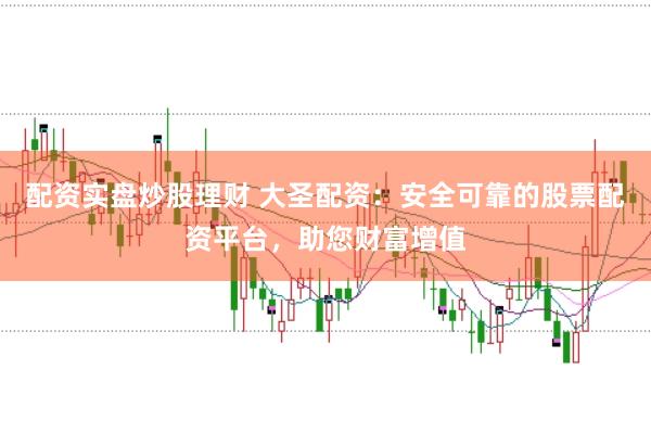 配资实盘炒股理财 大圣配资：安全可靠的股票配资平台，助您财富增值