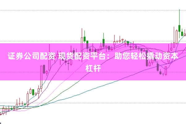 证券公司配资 现货配资平台：助您轻松撬动资本杠杆