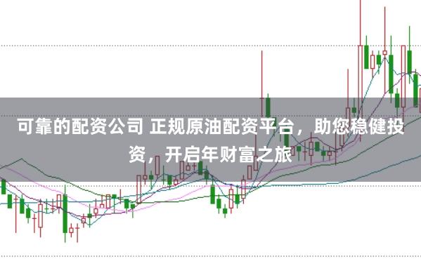 可靠的配资公司 正规原油配资平台，助您稳健投资，开启年财富之旅