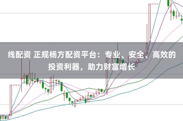 线配资 正规杨方配资平台：专业、安全、高效的投资利器，助力财富增长