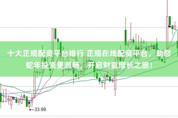 十大正规配资平台排行 正规在线配资平台，助您蛇年投资更顺畅，开启财富增长之旅！