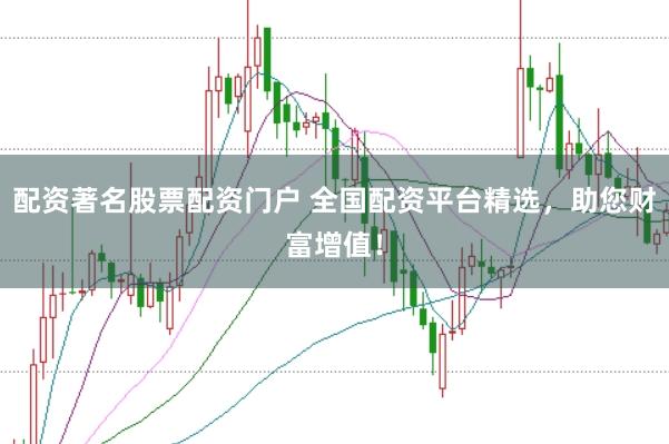 配资著名股票配资门户 全国配资平台精选，助您财富增值！