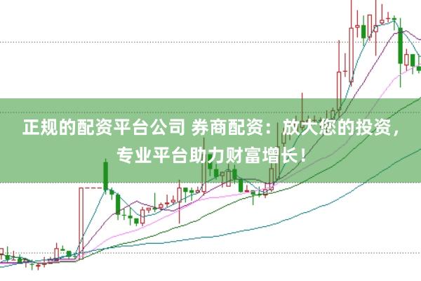 正规的配资平台公司 券商配资：放大您的投资，专业平台助力财富增长！