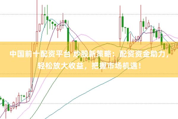 中国前十配资平台 炒股新策略：配资资金助力，轻松放大收益，把握市场机遇！