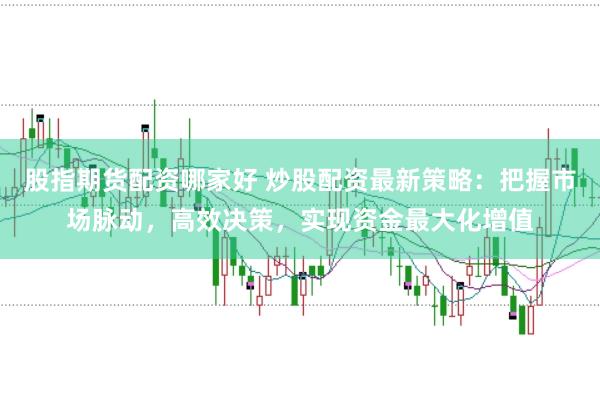 股指期货配资哪家好 炒股配资最新策略：把握市场脉动，高效决策，实现资金最大化增值