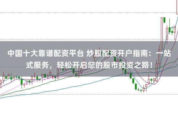 中国十大靠谱配资平台 炒股配资开户指南：一站式服务，轻松开启您的股市投资之路！