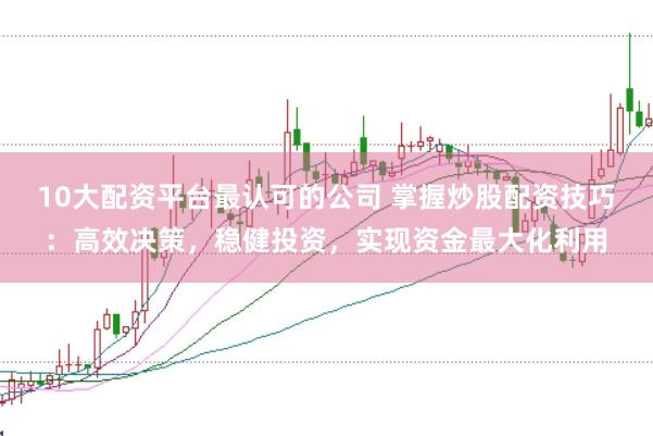 10大配资平台最认可的公司 掌握炒股配资技巧：高效决策，稳健投资，实现资金最大化利用