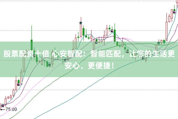 股票配资十倍 心安智配：智能匹配，让您的生活更安心、更便捷！