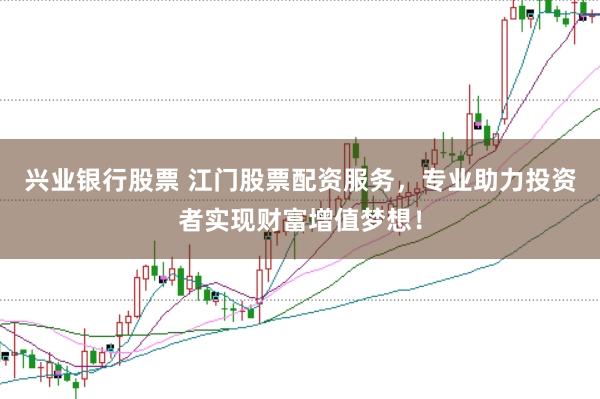 兴业银行股票 江门股票配资服务，专业助力投资者实现财富增值梦想！