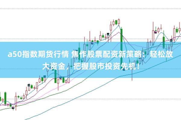 a50指数期货行情 焦作股票配资新策略：轻松放大资金，把握股市投资先机！