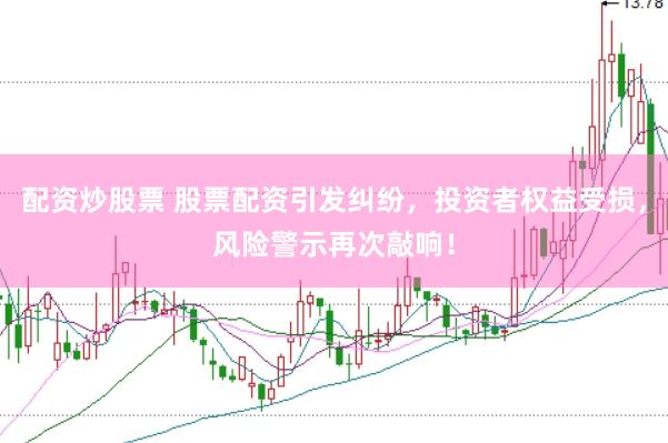 配资炒股票 股票配资引发纠纷，投资者权益受损，风险警示再次敲响！