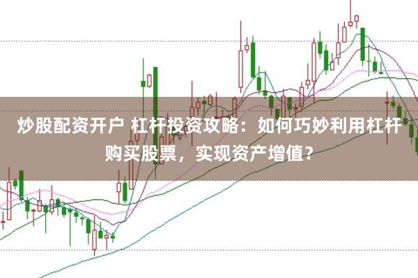 炒股配资开户 杠杆投资攻略：如何巧妙利用杠杆购买股票，实现资产增值？