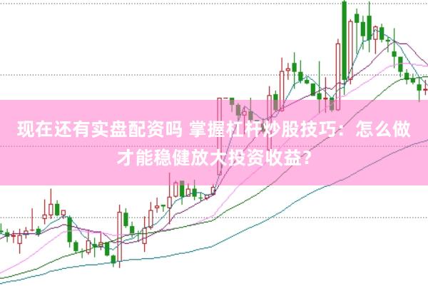 现在还有实盘配资吗 掌握杠杆炒股技巧：怎么做才能稳健放大投资收益？