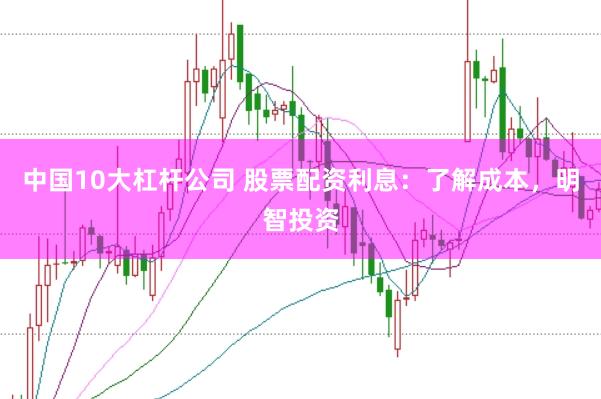 中国10大杠杆公司 股票配资利息：了解成本，明智投资
