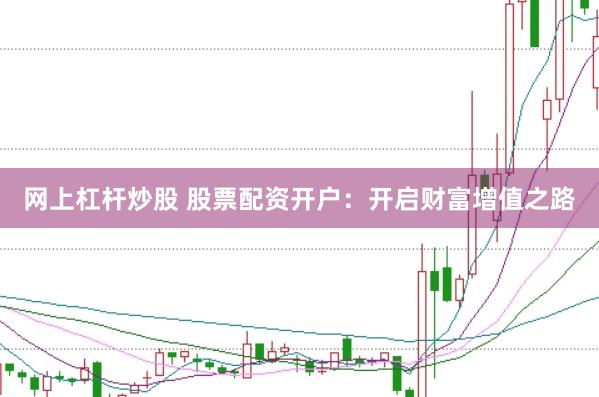 网上杠杆炒股 股票配资开户：开启财富增值之路