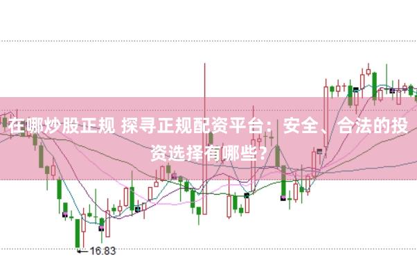 在哪炒股正规 探寻正规配资平台：安全、合法的投资选择有哪些？