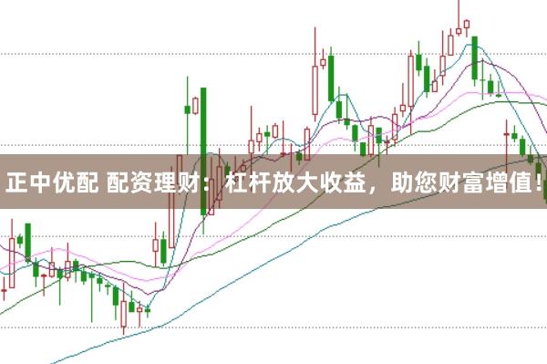 正中优配 配资理财：杠杆放大收益，助您财富增值！