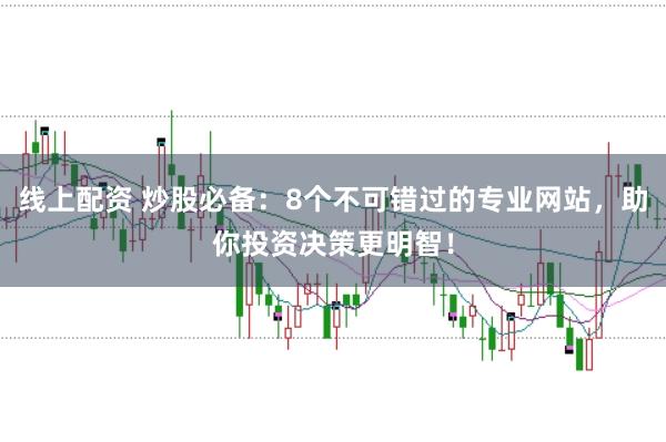 线上配资 炒股必备：8个不可错过的专业网站，助你投资决策更明智！