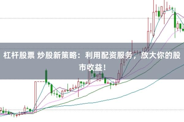 杠杆股票 炒股新策略：利用配资服务，放大你的股市收益！