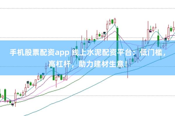 手机股票配资app 线上水泥配资平台：低门槛，高杠杆，助力建材生意！