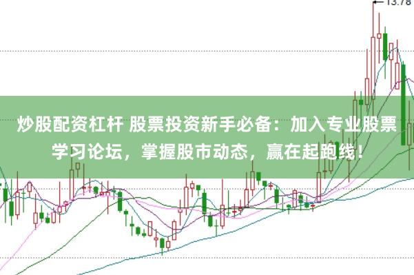 炒股配资杠杆 股票投资新手必备：加入专业股票学习论坛，掌握股市动态，赢在起跑线！