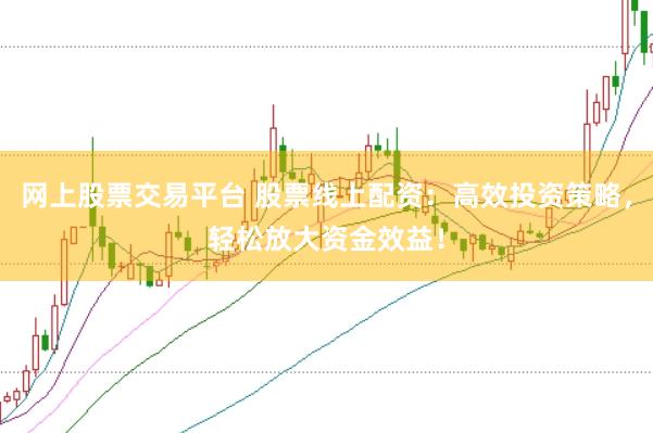网上股票交易平台 股票线上配资：高效投资策略，轻松放大资金效益！