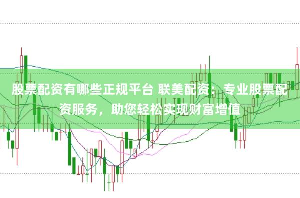 股票配资有哪些正规平台 联美配资：专业股票配资服务，助您轻松实现财富增值