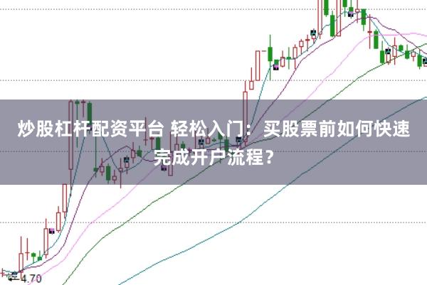 炒股杠杆配资平台 轻松入门：买股票前如何快速完成开户流程？