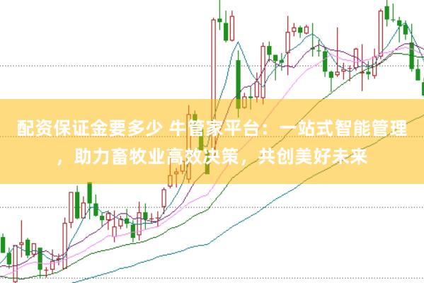 配资保证金要多少 牛管家平台：一站式智能管理，助力畜牧业高效决策，共创美好未来