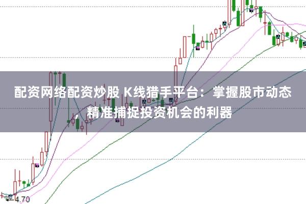 配资网络配资炒股 K线猎手平台：掌握股市动态，精准捕捉投资机会的利器
