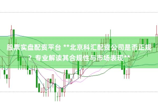 股票实盘配资平台 **北京科汇配资公司是否正规？专业解读其合规性与市场表现**
