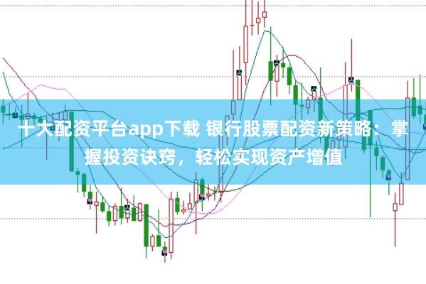 十大配资平台app下载 银行股票配资新策略：掌握投资诀窍，轻松实现资产增值