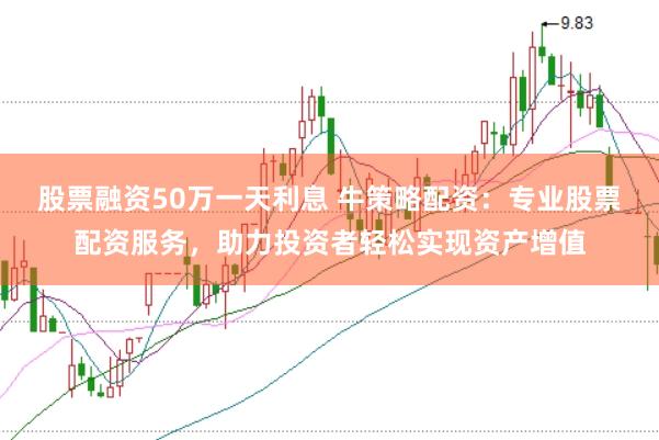股票融资50万一天利息 牛策略配资：专业股票配资服务，助力投资者轻松实现资产增值