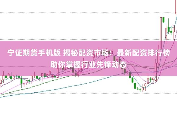 宁证期货手机版 揭秘配资市场：最新配资排行榜助你掌握行业先锋动态