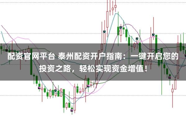 配资官网平台 泰州配资开户指南：一键开启您的投资之路，轻松实现资金增值！