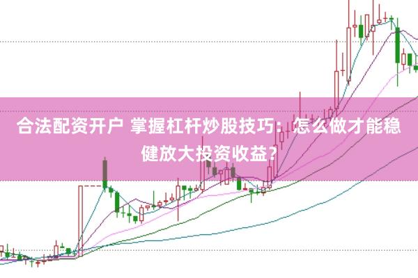 合法配资开户 掌握杠杆炒股技巧：怎么做才能稳健放大投资收益？