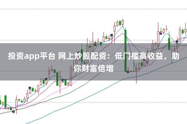 投资app平台 网上炒股配资：低门槛高收益，助你财富倍增