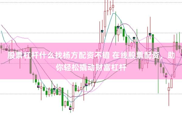 股票杠杆什么找杨方配资不错 在线股票配资，助你轻松撬动财富杠杆