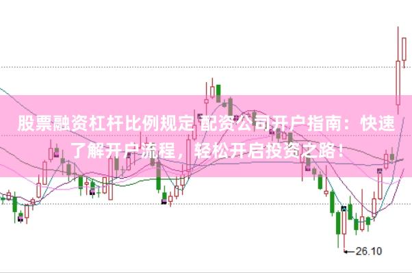 股票融资杠杆比例规定 配资公司开户指南：快速了解开户流程，轻松开启投资之路！