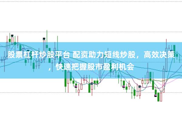 股票杠杆炒股平台 配资助力短线炒股，高效决策，快速把握股市盈利机会