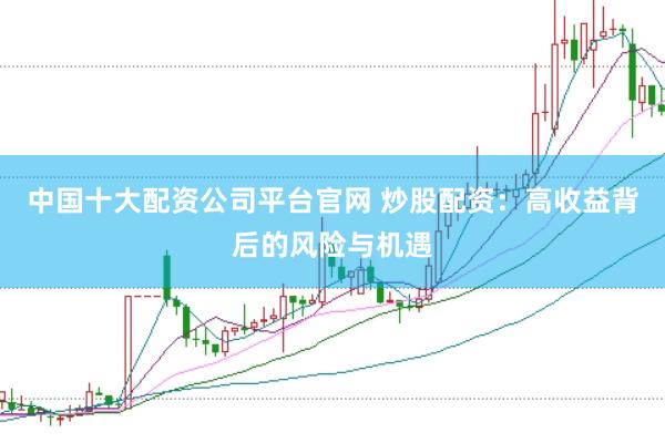 中国十大配资公司平台官网 炒股配资：高收益背后的风险与机遇