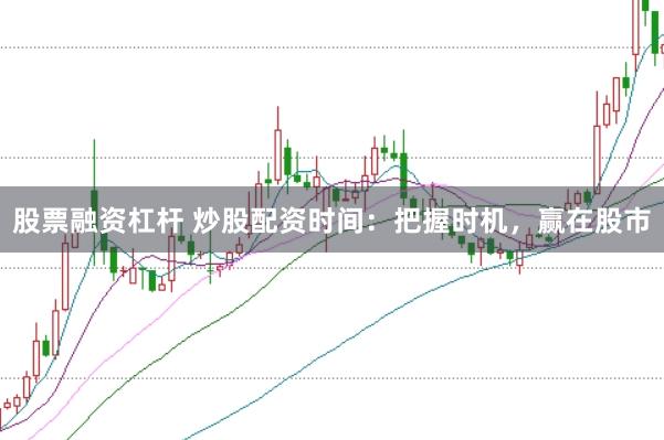 股票融资杠杆 炒股配资时间：把握时机，赢在股市