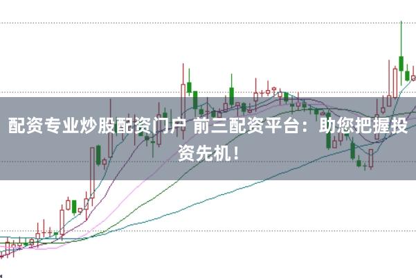 配资专业炒股配资门户 前三配资平台：助您把握投资先机！