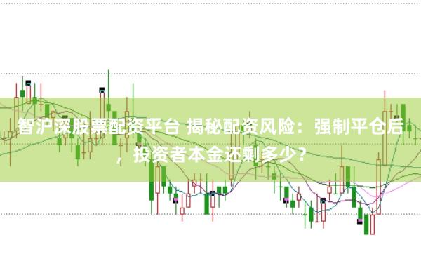 智沪深股票配资平台 揭秘配资风险：强制平仓后，投资者本金还剩多少？