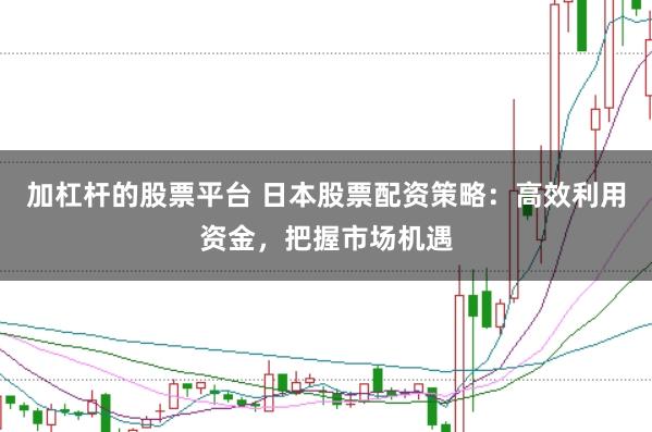 加杠杆的股票平台 日本股票配资策略：高效利用资金，把握市场机遇