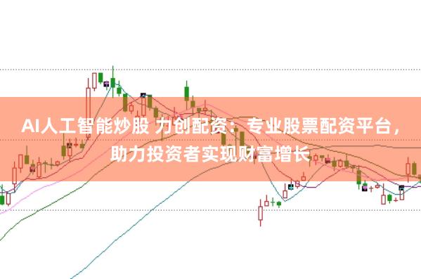 AI人工智能炒股 力创配资：专业股票配资平台，助力投资者实现财富增长
